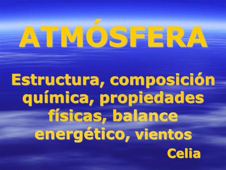 ATMÓSFERA Estructura, composición química, propiedades físicas, balance energético, vientos Celia.