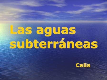 Las aguas subterráneas Celia. AGUAS SUBTERRÁNEASAGUAS SUPERFICIALES Reservas Representan sobre la superficie de la Tierra más del 97%. Representan sobre.