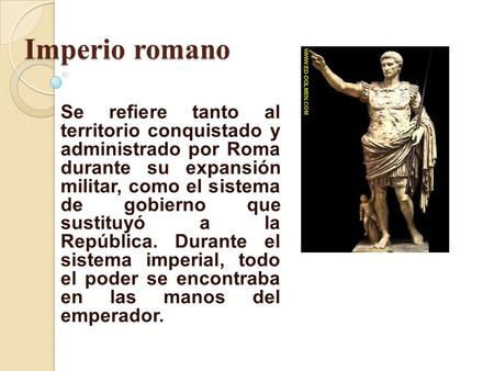 Imperio romano Se refiere tanto al territorio conquistado y administrado por Roma durante su expansión militar, como el sistema de gobierno que sustituyó.