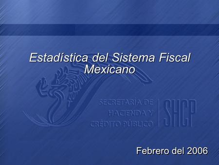 Estadística del Sistema Fiscal Mexicano Estadística del Sistema Fiscal Mexicano Febrero del 2006.