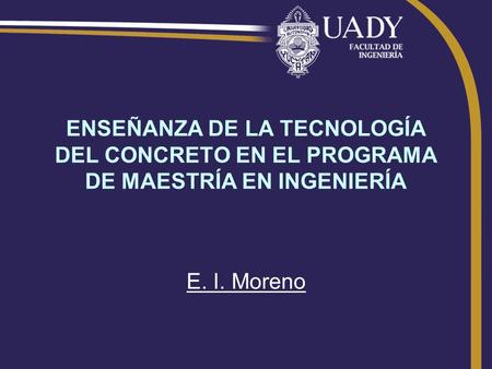 ENSEÑANZA DE LA TECNOLOGÍA DEL CONCRETO EN EL PROGRAMA DE MAESTRÍA EN INGENIERÍA E. I. Moreno.