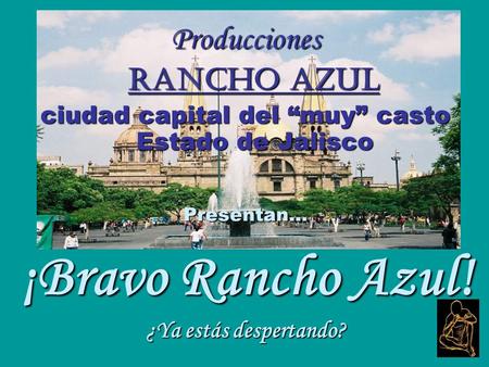 Producciones Rancho Azul Rancho Azul ciudad capital del muy casto Estado de Jalisco Presentan… ¡Bravo Rancho Azul! ¿Ya estás despertando?