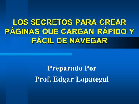 LOS SECRETOS PARA CREAR PÁGINAS QUE CARGAN RÁPIDO Y FÁCIL DE NAVEGAR Preparado Por Prof. Edgar Lopategui.