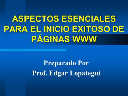 ASPECTOS ESENCIALES PARA EL INICIO EXITOSO DE PÁGINAS WWW Preparado Por Prof. Edgar Lopategui.