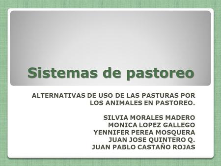 Sistemas de pastoreo ALTERNATIVAS DE USO DE LAS PASTURAS POR LOS ANIMALES EN PASTOREO. SILVIA MORALES MADERO MONICA LOPEZ GALLEGO YENNIFER PEREA MOSQUERA.