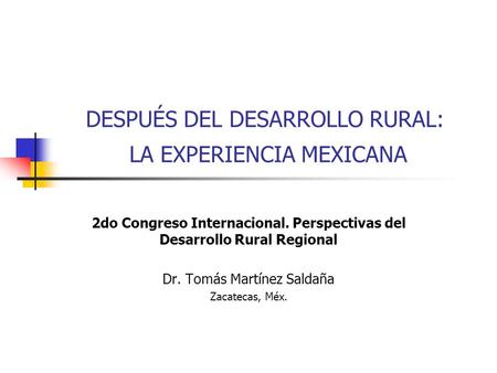 DESPUÉS DEL DESARROLLO RURAL: LA EXPERIENCIA MEXICANA 2do Congreso Internacional. Perspectivas del Desarrollo Rural Regional Dr. Tomás Martínez Saldaña.