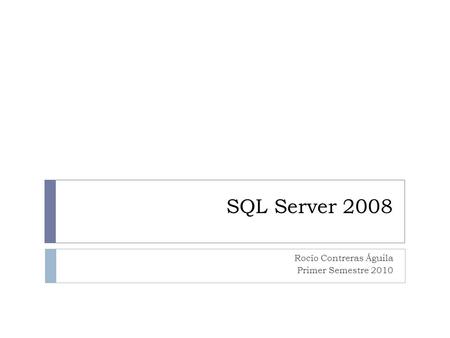 SQL Server 2008 Rocío Contreras Águila Primer Semestre 2010.