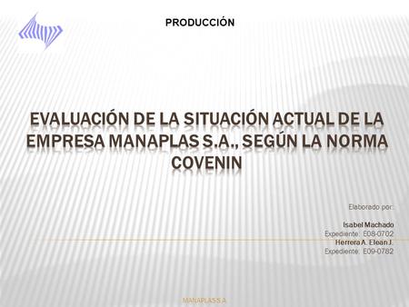 PRODUCCIÓN Evaluación de la situación actual de la empresa Manaplas s.a., SEGÚN LA NORMA COVENIN Elaborado por:   Isabel Machado Expediente: E08-0702 Herrera.