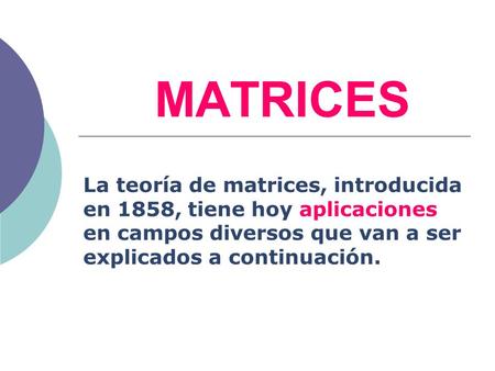 MATRICES La teoría de matrices, introducida en 1858, tiene hoy aplicaciones en campos diversos que van a ser explicados a continuación.