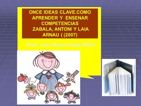 ONCE IDEAS CLAVE.COMO APRENDER Y ENSENAR COMPETENCIAS ZABALA, ANTONI Y LAIA ARNAU ( (2007) Profr. Juan Manuel Argil Millán.