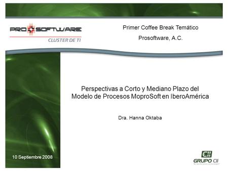 Perspectivas a Corto y Mediano Plazo del Modelo de Procesos MoproSoft en IberoAmérica Dra. Hanna Oktaba Primer Coffee Break Temático Prosoftware, A.C.