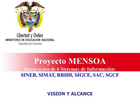 Ministerio de Educación Nacional República de Colombia Proyecto MENSOA Integración de 6 Sistemas de Información: SINEB, SIMAT, RRHH, SIGCE, SAC, SGCF MINISTERIO.
