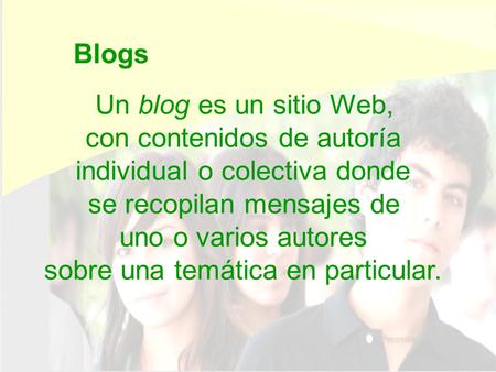 Blogs Un blog es un sitio Web, con contenidos de autoría individual o colectiva donde se recopilan mensajes de uno o varios autores sobre una temática.