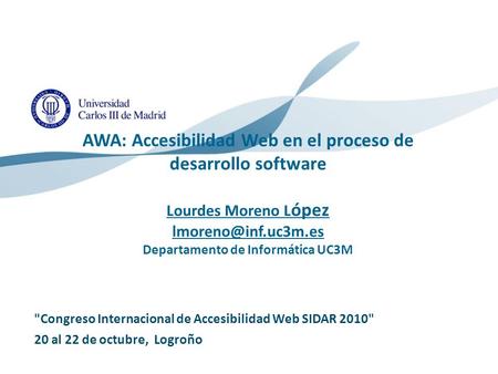 AWA: Accesibilidad Web en el proceso de desarrollo software Lourdes Moreno López lmoreno@inf.uc3m.es Departamento de Informática UC3M Congreso Internacional.