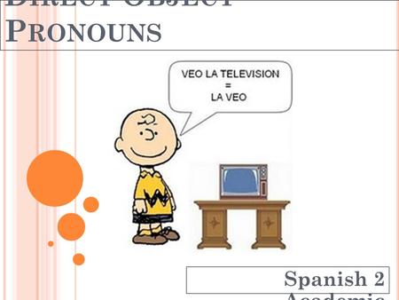 D IRECT O BJECT P RONOUNS Spanish 2 Academic. D IRECT O BJECT P RONOUNS Direct object pronouns in Spanish: Lo masc. singular noun La fem. singular noun.