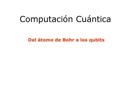 Computación Cuántica Del átomo de Bohr a los qubits.