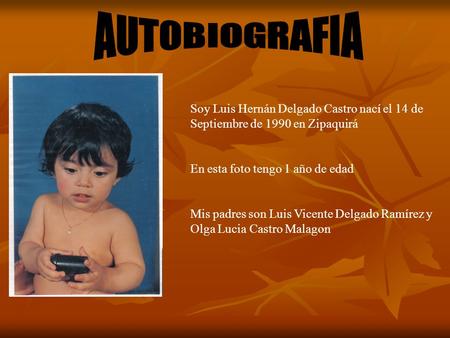 Soy Luis Hernán Delgado Castro nací el 14 de Septiembre de 1990 en Zipaquirá En esta foto tengo 1 año de edad Mis padres son Luis Vicente Delgado Ramírez.