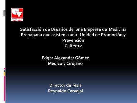 Edgar Alexander Gómez Medico y Cirujano Director de Tesis Reynaldo Carvajal Satisfacción de Usuarios de una Empresa de Medicina Prepagada que asisten a.