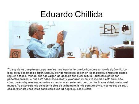 Eduardo Chillida “Yo soy de los que piensan, y para mí es muy importante, que los hombres somos de algún sitio. Lo ideal es que seamos de algún lugar,
