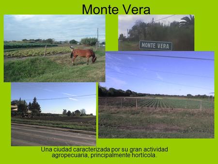 Monte Vera Una ciudad caracterizada por su gran actividad agropecuaria, principalmente hortícola.