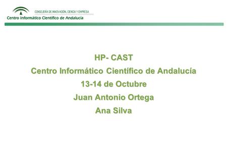 HP- CAST Centro Informático Científico de Andalucía 13-14 de Octubre Juan Antonio Ortega Ana Silva.
