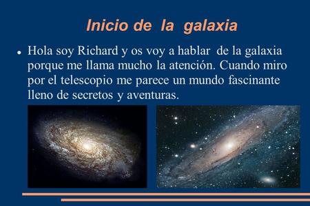 Inicio de la galaxia Hola soy Richard y os voy a hablar de la galaxia porque me llama mucho la atención. Cuando miro por el telescopio me parece un mundo.