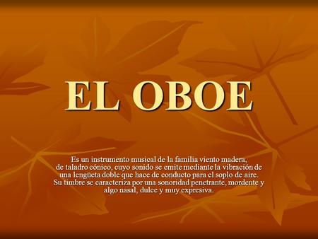 EL OBOE Es un instrumento musical de la familia viento madera, de taladro cónico, cuyo sonido se emite mediante la vibración de una lengüeta doble que.