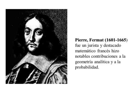 Pierre, Fermat (1601-1665) fue un jurista y destacado matemático francés hizo notables contribuciones a la geometría analítica y a la probabilidad.