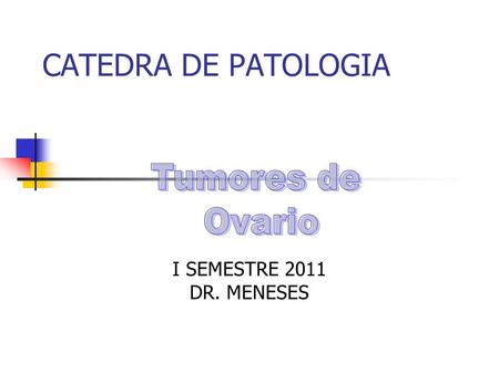 CATEDRA DE PATOLOGIA Tumores de Ovario I SEMESTRE 2011 DR. MENESES.
