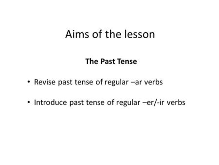Aims of the lesson The Past Tense Revise past tense of regular –ar verbs Introduce past tense of regular –er/-ir verbs.