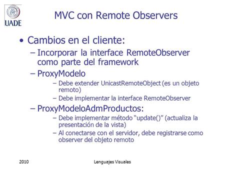 2010Lenguajes Visuales MVC con Remote Observers Cambios en el cliente: –Incorporar la interface RemoteObserver como parte del framework –ProxyModelo –Debe.