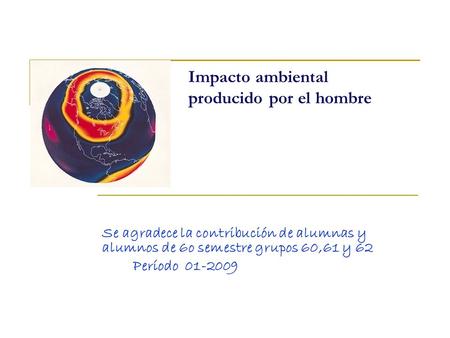 Impacto ambiental producido por el hombre Se agradece la contribución de alumnas y alumnos de 6o semestre grupos 60,61 y 62 Período 01-2009.
