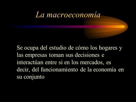 La macroeconomía Se ocupa del estudio de cómo los hogares y las empresas toman sus decisiones e interactúan entre si en los mercados, es decir, del funcionamiento.