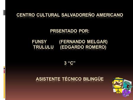 Centro Cultural salvadoreño americano prsentado por: funsy (fernando melgar) trululu (edgardo romero) 3 “c” asistente técnico bilingüe.