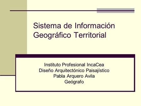 Sistema de Información Geográfico Territorial Instituto Profesional IncaCea Diseño Arquitectónico Paisajístico Pabla Arquero Avila Geógrafo.