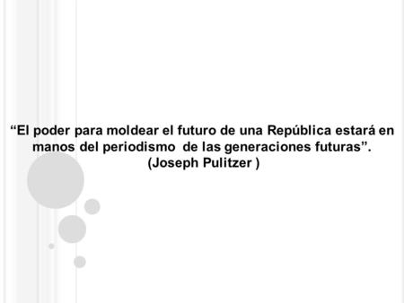 “El poder para moldear el futuro de una República estará en manos del periodismo de las generaciones futuras”. (Joseph Pulitzer )
