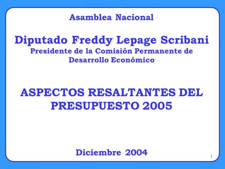 1 Asamblea Nacional Diputado Freddy Lepage Scribani Presidente de la Comisión Permanente de Desarrollo Económico ASPECTOS RESALTANTES DEL PRESUPUESTO 2005.
