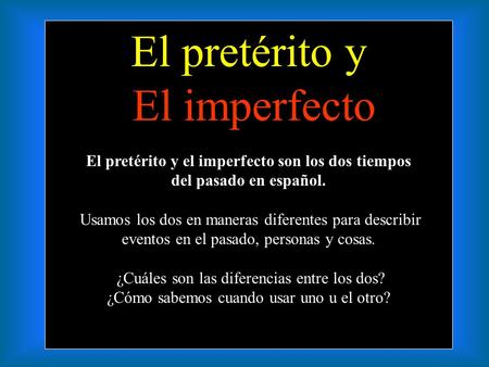 El pretérito y El imperfecto El pretérito y el imperfecto son los dos tiempos del pasado en español. Usamos los dos en maneras diferentes para describir.