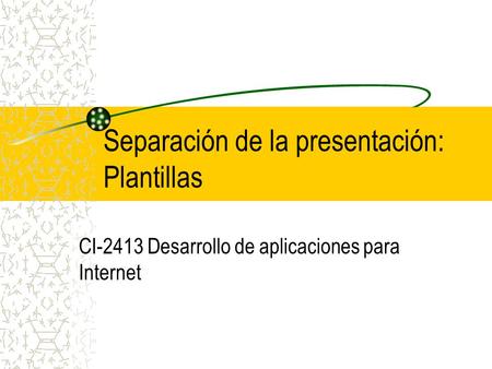 Separación de la presentación: Plantillas CI-2413 Desarrollo de aplicaciones para Internet.