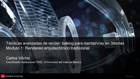 Técnicas avanzadas de render: baking para mental/vray en 3dsmax Modulo 1: Rendereo arquitectónico tradicional Carlos Vilchis Coordinador Institucional.