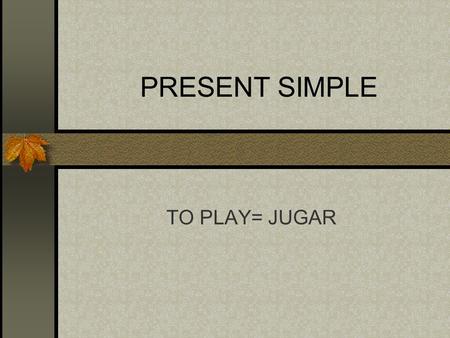 PRESENT SIMPLE TO PLAY= JUGAR.