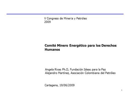 1 Comit é Minero Energ é tico para los Derechos Humanos Cartagena, 19/06/2009 V Congreso de Miner í a y Petr ó leo 2009 Angela Rivas Ph.D, Fundación Ideas.