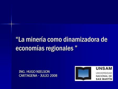 La minería como dinamizadora de economías regionales La minería como dinamizadora de economías regionales ING. HUGO NIELSON CARTAGENA - JULIO 2008.