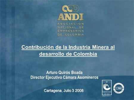 Arturo Quirós Boada Director Ejecutivo Cámara Asomineros Cartagena, Julio 3 2008 Contribución de la Industria Minera al desarrollo de Colombia.