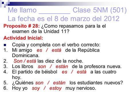 Me llamo ________ Clase 5NM (501) La fecha es el 8 de marzo del 2012 Proposito # 28: ¿Como repasamos para la el examen de la Unidad 11? Actividad Inicial: