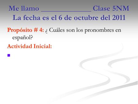 Me llamo _____________ Clase 5NM La fecha es el 6 de octubre del 2011 Propósito # 4: Propósito # 4: ¿ Cuáles son los pronombres en español? Actividad Inicial: