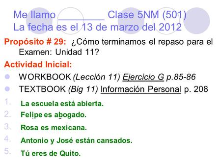 Me llamo ________ Clase 5NM (501) La fecha es el 13 de marzo del 2012 Propósito # 29: ¿Cómo terminamos el repaso para el Examen: Unidad 11? Actividad Inicial: