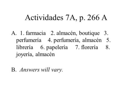 Actividades 7A, p. 266 A A. 1. farmacia 2. almacén, boutique 3. perfumería 4. perfumería, almacén 5. librería 6. papelería 7. florería 8. joyería, almacén.