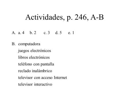 Actividades, p. 246, A-B A.a. 4 b. 2 c. 3 d. 5 e. 1 B.computadora juegos electrónicos libros electrónicos teléfono con pantalla reclado inalámbrico televisor.