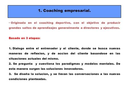 1. Coaching empresarial. Originada en el coaching deportivo, con el objetivo de producir grandes saltos de aprendizajes generalmente a directores y ejecutivos.